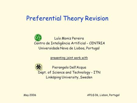 Preferential Theory Revision Luís Moniz Pereira Centro de Inteligência Artificial - CENTRIA Universidade Nova de Lisboa, Portugal presenting joint work.