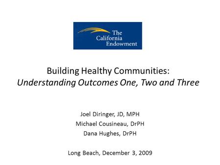 Building Healthy Communities: Understanding Outcomes One, Two and Three Joel Diringer, JD, MPH Michael Cousineau, DrPH Dana Hughes, DrPH Long Beach, December.