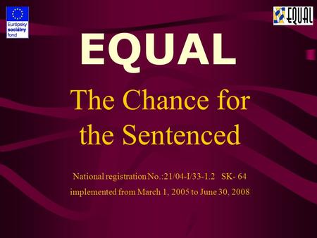 EQUAL The Chance for the Sentenced National registration No.:21/04-I/33-1.2 SK- 64 implemented from March 1, 2005 to June 30, 2008.