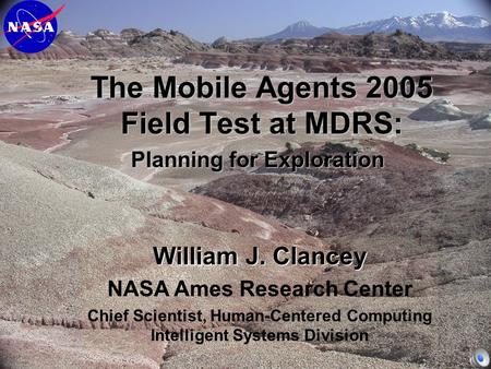 The Mobile Agents 2005 Field Test at MDRS: Planning for Exploration William J. Clancey NASA Ames Research Center Chief Scientist, Human-Centered Computing.