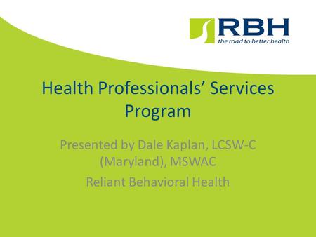 Health Professionals’ Services Program Presented by Dale Kaplan, LCSW-C (Maryland), MSWAC Reliant Behavioral Health.