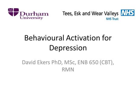 Behavioural Activation for Depression David Ekers PhD, MSc, ENB 650 (CBT), RMN.