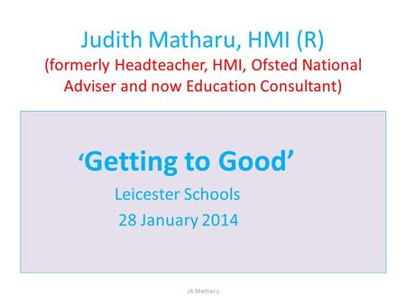 Judith Matharu, HMI (R) (formerly Headteacher, HMI, Ofsted National Adviser and now Education Consultant) ‘Getting to Good’ Leicester Schools 28 January.