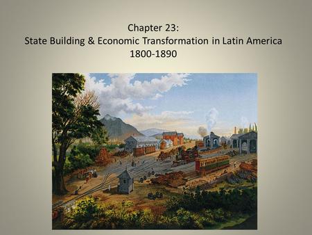 Chapter 23: State Building & Economic Transformation in Latin America 1800-1890.