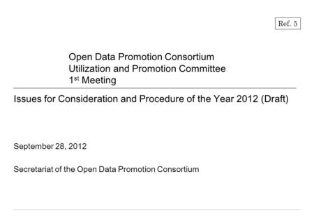 Issues for Consideration and Procedure of the Year 2012 (Draft) September 28, 2012 Secretariat of the Open Data Promotion Consortium Open Data Promotion.