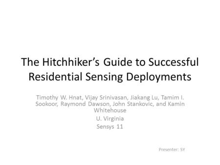 The Hitchhiker’s Guide to Successful Residential Sensing Deployments Timothy W. Hnat, Vijay Srinivasan, Jiakang Lu, Tamim I. Sookoor, Raymond Dawson, John.