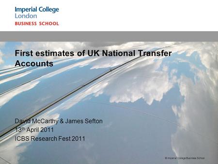 David McCarthy & James Sefton 13 th April 2011 ICBS Research Fest 2011 First estimates of UK National Transfer Accounts © Imperial College Business School.