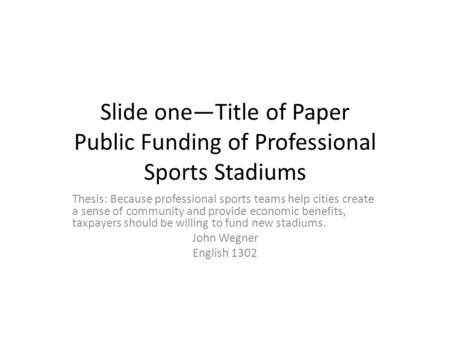 Slide one—Title of Paper Public Funding of Professional Sports Stadiums Thesis: Because professional sports teams help cities create a sense of community.