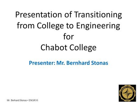 Mr. Berhard Stonas ENGR10 Presentation of Transitioning from College to Engineering for Chabot College Presenter: Mr. Bernhard Stonas.