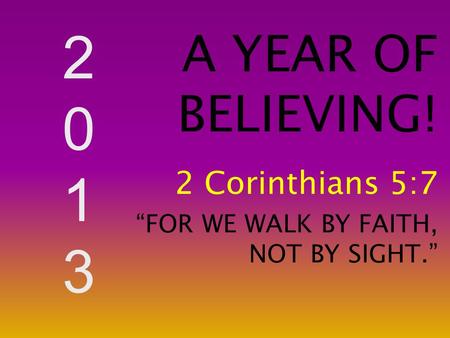 20132013 A YEAR OF BELIEVING! 2 Corinthians 5:7 “FOR WE WALK BY FAITH, NOT BY SIGHT.”