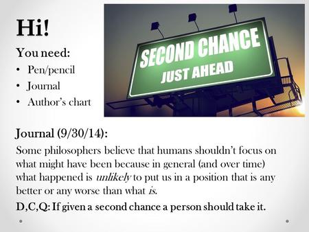 Hi! You need: Pen/pencil Journal Author’s chart Journal (9/30/14): Some philosophers believe that humans shouldn’t focus on what might have been because.