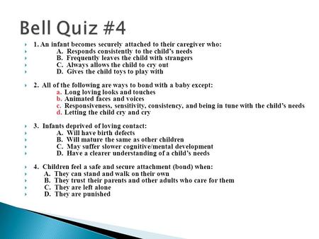  1. An infant becomes securely attached to their caregiver who:  A. Responds consistently to the child’s needs  B. Frequently leaves the child with.