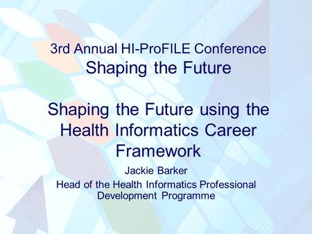 3rd Annual HI-ProFILE Conference Shaping the Future Shaping the Future using the Health Informatics Career Framework Jackie Barker Head of the Health Informatics.