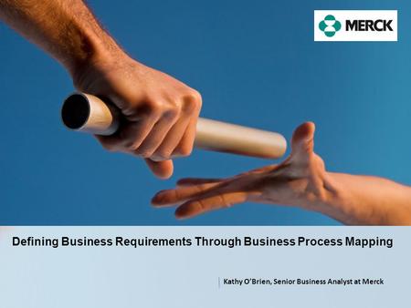 Defining Business Requirements Through Business Process Mapping Kathy O’Brien, Senior Business Analyst at Merck.