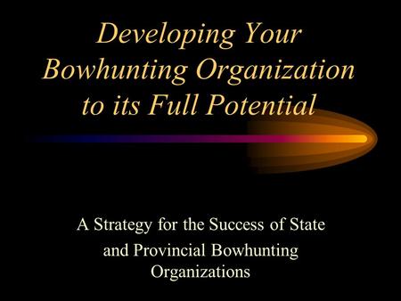 Developing Your Bowhunting Organization to its Full Potential A Strategy for the Success of State and Provincial Bowhunting Organizations.