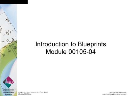 Copyright © by the NCCER, Published by Pearson Education, Inc. Core Curriculum: Introductory Craft Skills Module 00105-04 National Center for Construction.