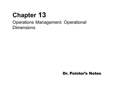 13 Chapter 13 Operations Management: Operational Dimensions Dr. Pointer’s Notes.