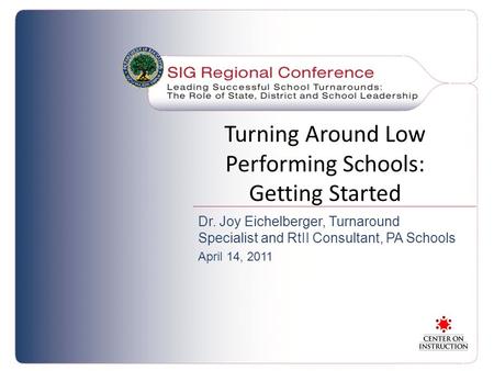 Turning Around Low Performing Schools: Getting Started Dr. Joy Eichelberger, Turnaround Specialist and RtII Consultant, PA Schools April 14, 2011.