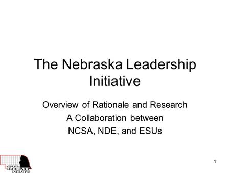 1 The Nebraska Leadership Initiative Overview of Rationale and Research A Collaboration between NCSA, NDE, and ESUs.