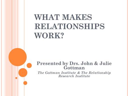 WHAT MAKES RELATIONSHIPS WORK? Presented by Drs. John & Julie Gottman The Gottman Institute & The Relationship Research Institute.