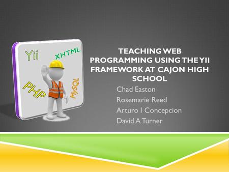 TEACHING WEB PROGRAMMING USING THE YII FRAMEWORK AT CAJON HIGH SCHOOL Chad Easton Rosemarie Reed Arturo I Concepcion David A Turner.