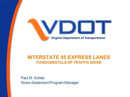 Paul M. Kohler Noise Abatement Program Manager INTERSTATE 95 EXPRESS LANES FUNDAMENTALS OF TRAFFIC NOISE.