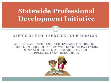 OFFICE OF FIELD SERVICE - OUR MISSION ACCELERATE STUDENT ACHIEVEMENT THROUGH SCHOOL IMPROVEMENT BY WORKING AS PARTNERS TO MAXIMIZE THE ALLOWABLE USE OF.