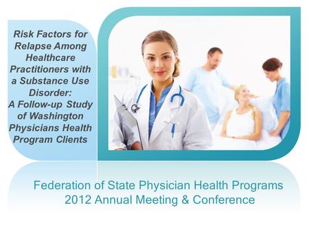 Federation of State Physician Health Programs 2012 Annual Meeting & Conference Risk Factors for Relapse Among Healthcare Practitioners with a Substance.