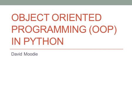 OBJECT ORIENTED PROGRAMMING (OOP) IN PYTHON David Moodie.