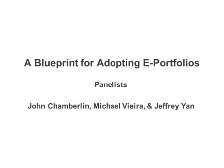 A Blueprint for Adopting E-Portfolios Panelists John Chamberlin, Michael Vieira, & Jeffrey Yan.