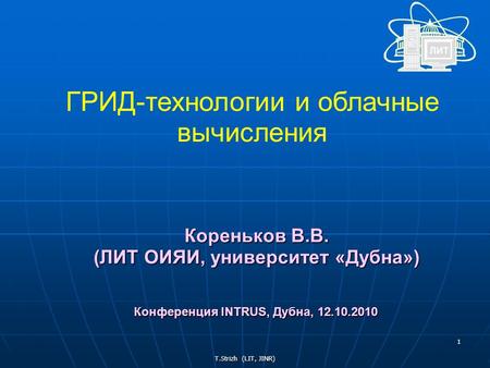 T.Strizh (LIT, JINR) 1 ГРИД-технологии и облачные вычисления Кореньков В.В. (ЛИТ ОИЯИ, университет «Дубна») Конференция INTRUS, Дубна, 12.10.2010.