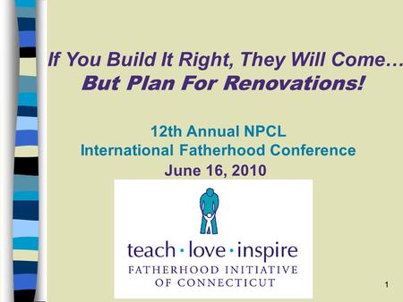 1 CT DSS: 12th Annual NPCL Conference 1 If You Build It Right, They Will Come… But Plan For Renovations! June 16, 2010 12th Annual NPCL International Fatherhood.