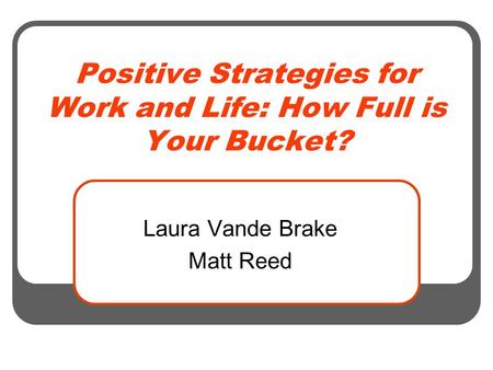 Positive Strategies for Work and Life: How Full is Your Bucket? Laura Vande Brake Matt Reed.