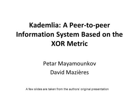 Kademlia: A Peer-to-peer Information System Based on the XOR Metric Petar Mayamounkov David Mazières A few slides are taken from the authors’ original.