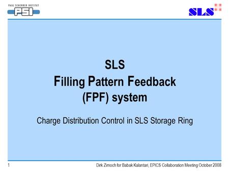 Dirk Zimoch for Babak Kalantari, EPICS Collaboration Meeting October 20081 SLS F illing P attern F eedback (FPF) system Charge Distribution Control in.