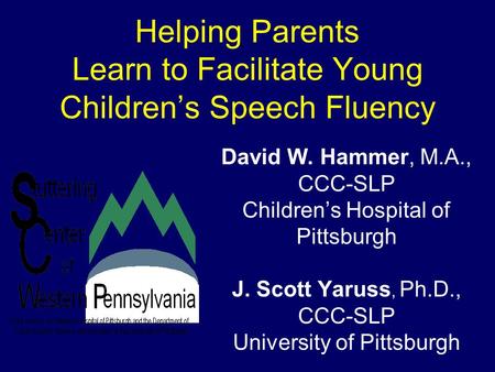 Helping Parents Learn to Facilitate Young Children’s Speech Fluency David W. Hammer, M.A., CCC-SLP Children’s Hospital of Pittsburgh J. Scott Yaruss, Ph.D.,