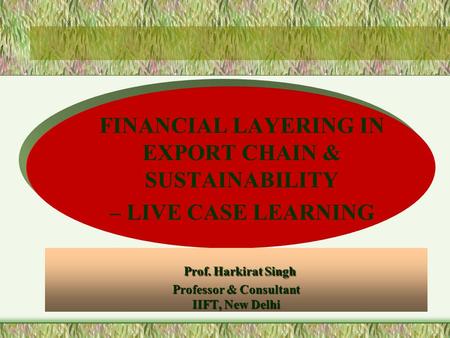 Prof. Harkirat Singh Professor & Consultant IIFT, New Delhi Prof. Harkirat Singh Professor & Consultant IIFT, New Delhi FINANCIAL LAYERING IN EXPORT CHAIN.