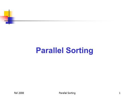 Fall 2008Parallel Sorting1. Fall 2008Parallel Sorting2 Sort  Sorting operation is frequently used for database processing.  For example sorting may.