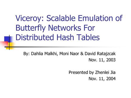 Viceroy: Scalable Emulation of Butterfly Networks For Distributed Hash Tables By: Dahlia Malkhi, Moni Naor & David Ratajzcak Nov. 11, 2003 Presented by.