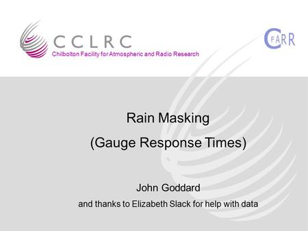 Rain Masking (Gauge Response Times) John Goddard and thanks to Elizabeth Slack for help with data Chilbolton Facility for Atmospheric and Radio Research.