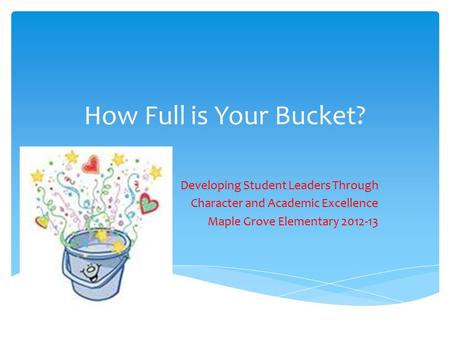 How Full is Your Bucket? Developing Student Leaders Through Character and Academic Excellence Maple Grove Elementary 2012-13.