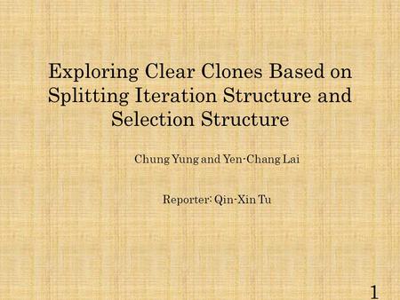 Exploring Clear Clones Based on Splitting Iteration Structure and Selection Structure Chung Yung and Yen-Chang Lai Reporter: Qin-Xin Tu 1.