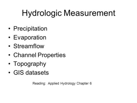 Hydrologic Measurement Precipitation Evaporation Streamflow Channel Properties Topography GIS datasets Reading: Applied Hydrology Chapter 6.