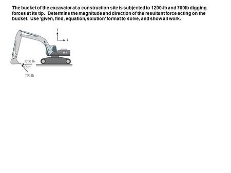 The bucket of the excavator at a construction site is subjected to 1200-lb and 700lb digging forces at its tip. Determine the magnitude and direction.