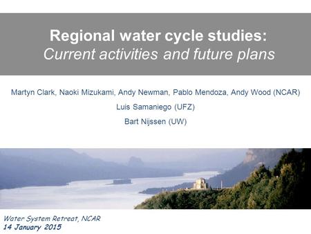 Regional water cycle studies: Current activities and future plans Water System Retreat, NCAR 14 January 2015 Martyn Clark, Naoki Mizukami, Andy Newman,