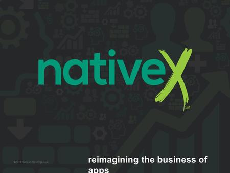 Reimagining the business of apps ©2013 NativeX Holdings, LLC.