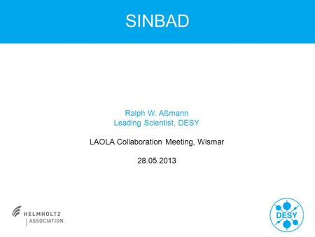 SINBAD Ralph W. Aßmann Leading Scientist, DESY LAOLA Collaboration Meeting, Wismar 28.05.2013.