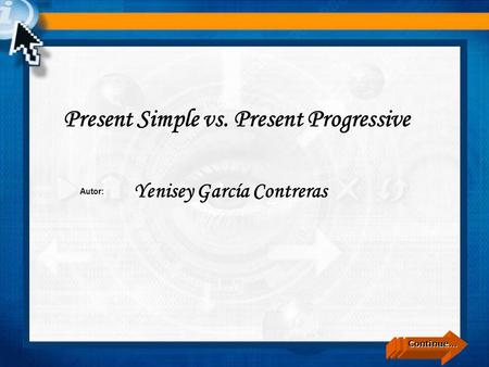 Continue… Present Simple vs. Present Progressive Yenisey García Contreras Autor: