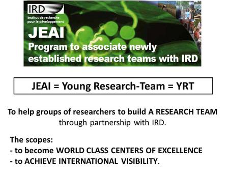 JEAI = Young Research-Team = YRT To help groups of researchers to build A RESEARCH TEAM through partnership with IRD. The scopes: - to become WORLD CLASS.