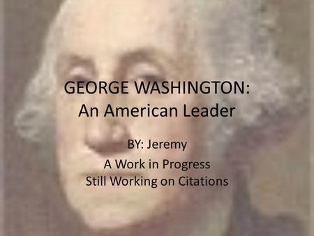 GEORGE WASHINGTON: An American Leader BY: Jeremy A Work in Progress Still Working on Citations.